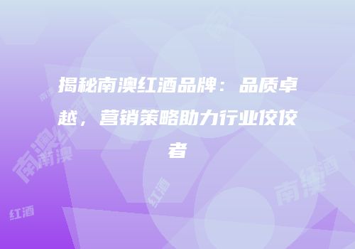 揭秘南澳红酒品牌：品质卓越，营销策略助力行业佼佼者
