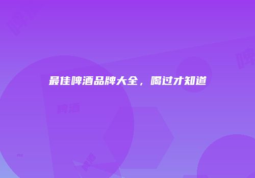 最佳啤酒品牌大全，喝过才知道