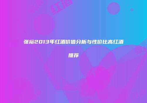 张裕2013年红酒价值分析与性价比高红酒推荐