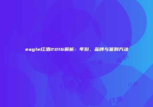 eagle红酒2016解析：年份、品牌与鉴别方法