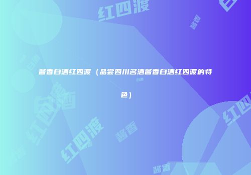 酱香白酒红四渡（品尝四川名酒酱香白酒红四渡的特色）