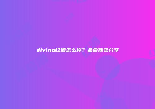 divino红酒怎么样？品尝体验分享