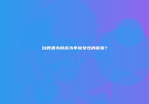 白啤酒为何成为年轻女性的新宠？