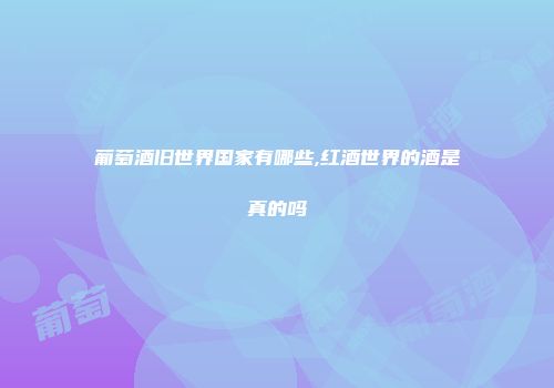 葡萄酒旧世界国家有哪些,红酒世界的酒是真的吗