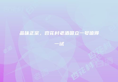 品味正宗，杏花村老酒国立一号值得一试