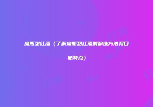 扁瓶甜红酒（了解扁瓶甜红酒的酿造方法和口感特点）