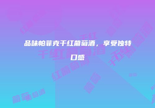 品味帕菲克干红葡萄酒，享受独特口感