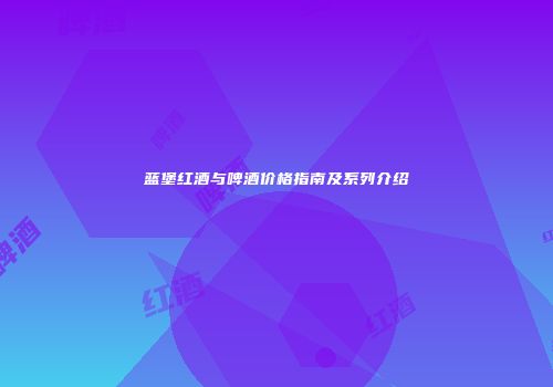 蓝堡红酒与啤酒价格指南及系列介绍