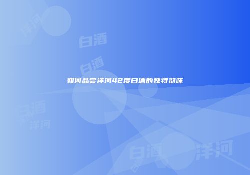 如何品尝洋河42度白酒的独特韵味