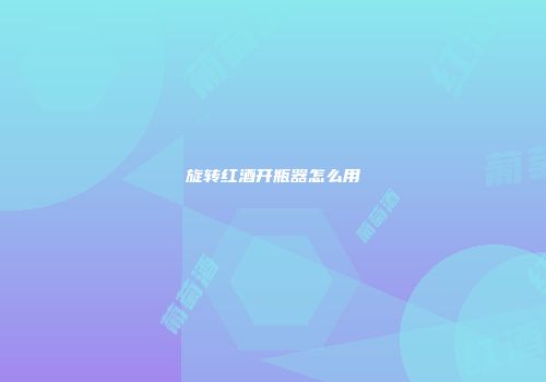 旋转红酒开瓶器怎么用