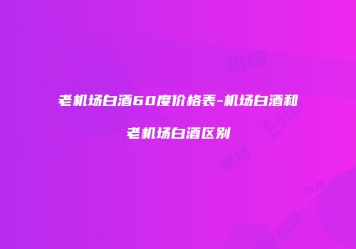 老机场白酒60度价格表-机场白酒和老机场白酒区别