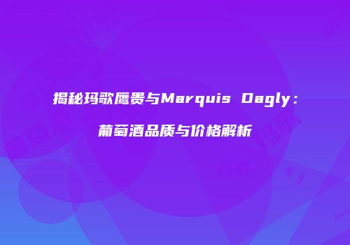 揭秘玛歌鹰贵与Marquis Dagly：葡萄酒品质与价格解析