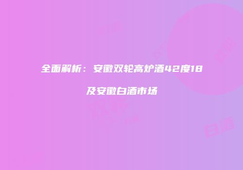 全面解析：安徽双轮高炉酒42度18及安徽白酒市场