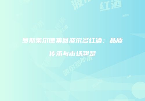 罗斯柴尔德集团波尔多红酒：品质传承与市场翘楚