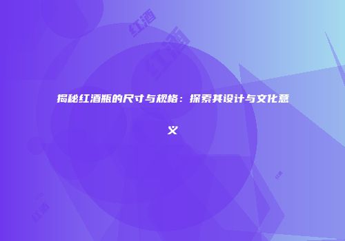 揭秘红酒瓶的尺寸与规格：探索其设计与文化意义