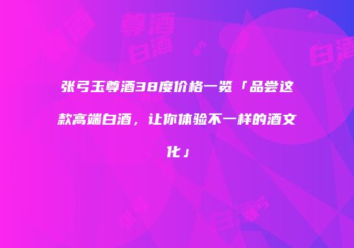 张弓玉尊酒38度价格一览「品尝这款高端白酒，让你体验不一样的酒文化」