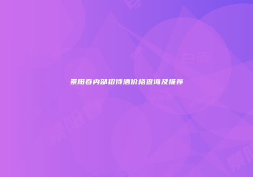 景阳春内部招待酒价格查询及推荐