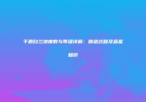 干邑白兰地度数与等级详解：酿造过程及品鉴知识