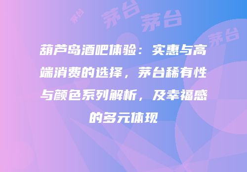 葫芦岛酒吧体验：实惠与高端消费的选择，茅台稀有性与颜色系列解析，及幸福感的多元体现