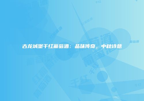 古龙城堡干红葡萄酒：品味传奇，中秋诗意