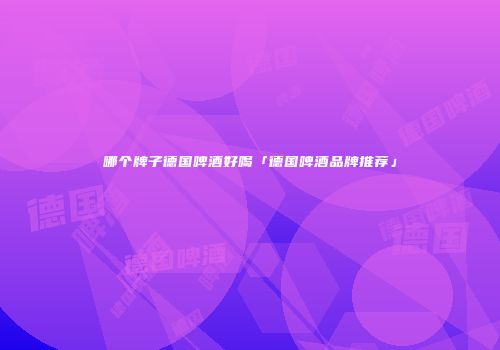 哪个牌子德国啤酒好喝「德国啤酒品牌推荐」
