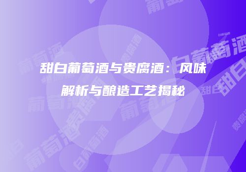 甜白葡萄酒与贵腐酒：风味解析与酿造工艺揭秘