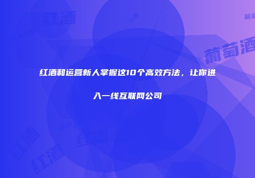 红酒和运营新人掌握这10个高效方法，让你进入一线互联网公司