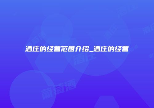 酒庄的经营范围介绍_酒庄的经营