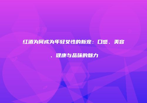 红酒为何成为年轻女性的新宠：口感、美容、健康与品味的魅力