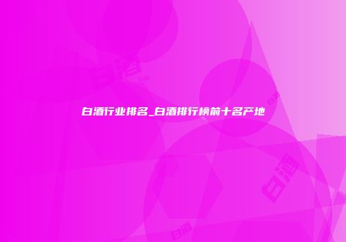 白酒行业排名_白酒排行榜前十名产地