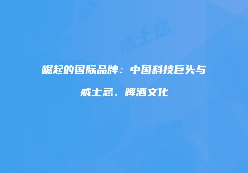 崛起的国际品牌：中国科技巨头与威士忌、啤酒文化