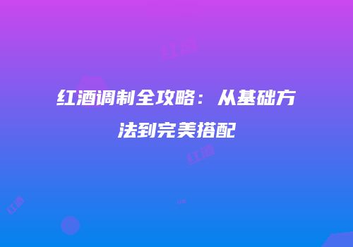 红酒调制全攻略：从基础方法到完美搭配