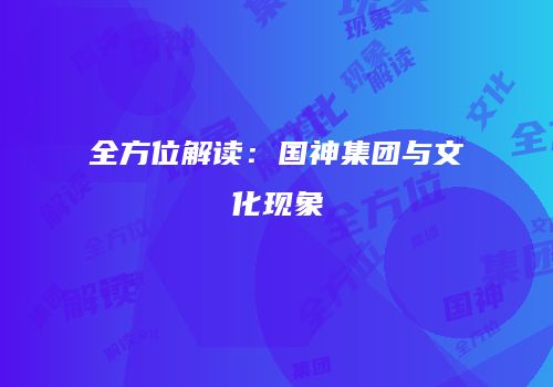 全方位解读：国神集团与文化现象