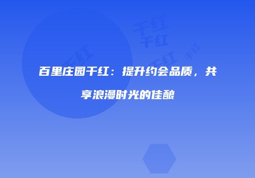 百里庄园干红：提升约会品质，共享浪漫时光的佳酿