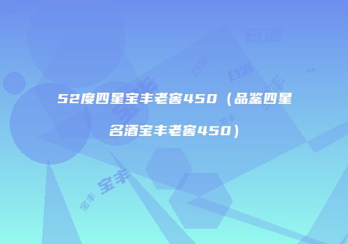52度四星宝丰老窖450（品鉴四星名酒宝丰老窖450）