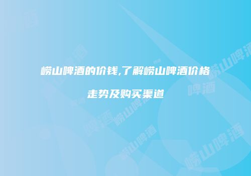 崂山啤酒的价钱,了解崂山啤酒价格走势及购买渠道