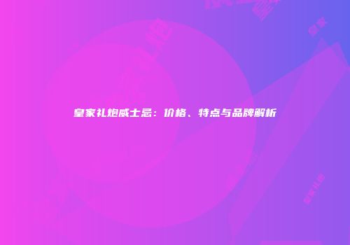 皇家礼炮威士忌：价格、特点与品牌解析