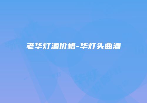 老华灯酒价格-华灯头曲酒