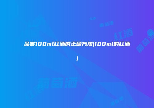 品尝100ml红酒的正确方法(100ml的红酒)