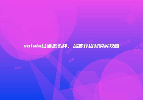 solaia红酒怎么样，品尝介绍和购买攻略