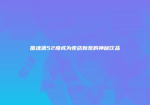 苗魂酒52度成为夜店新宠的神秘饮品