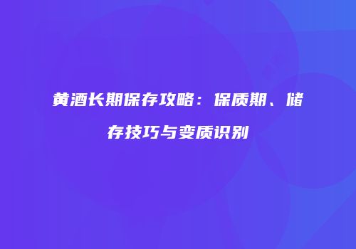 黄酒长期保存攻略：保质期、储存技巧与变质识别