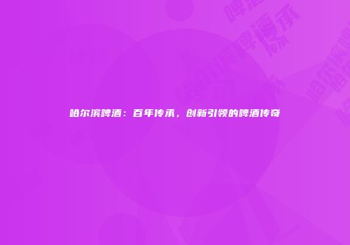 哈尔滨啤酒：百年传承，创新引领的啤酒传奇