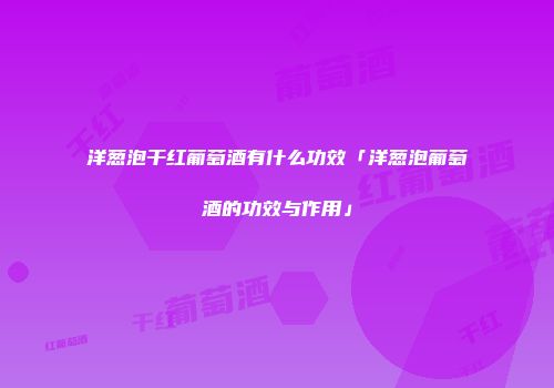 洋葱泡干红葡萄酒有什么功效「洋葱泡葡萄酒的功效与作用」