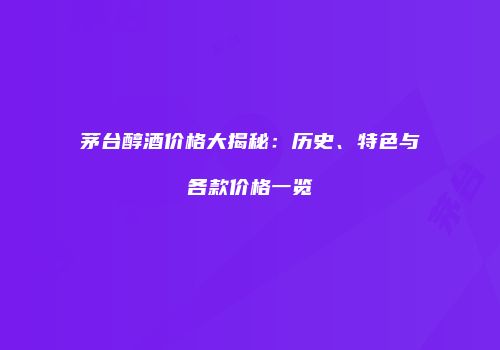 茅台醇酒价格大揭秘：历史、特色与各款价格一览