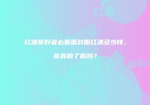 红酒爱好者必看面对面红酒多少钱，你真的了解吗？