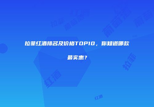 拉菲红酒排名及价格TOP10，你知道哪款最实惠？