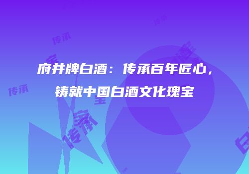 府井牌白酒：传承百年匠心，铸就中国白酒文化瑰宝