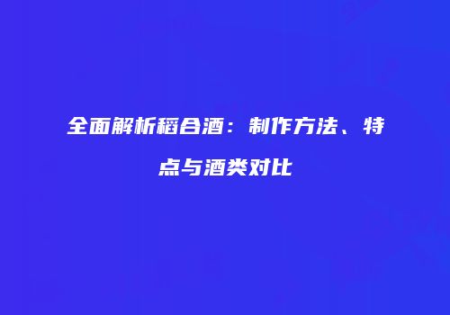 全面解析稻合酒：制作方法、特点与酒类对比