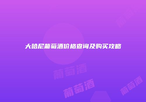 大哈尼葡萄酒价格查询及购买攻略
